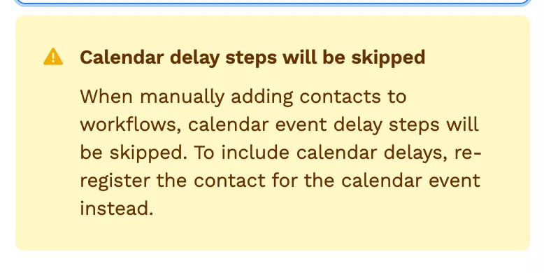 Warning shown when adding contacts to a workflow manually: “Calendar delay steps will be skipped — When manually adding contacts to workflows, calendar event delay steps will be skipped. To include calendar delays, re-register the contact for the calendar event instead.”